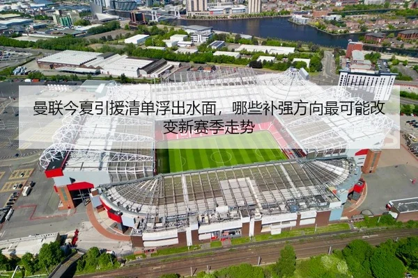 曼联今夏引援清单浮出水面，哪些补强方向最可能改变新赛季走势