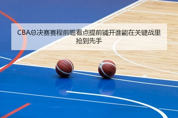 CBA总决赛赛程前瞻看点提前铺开谁能在关键战里抢到先手
